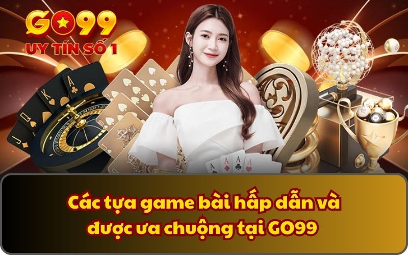 Các tựa game bài hấp dẫn và được ưa chuộng tại GO99
