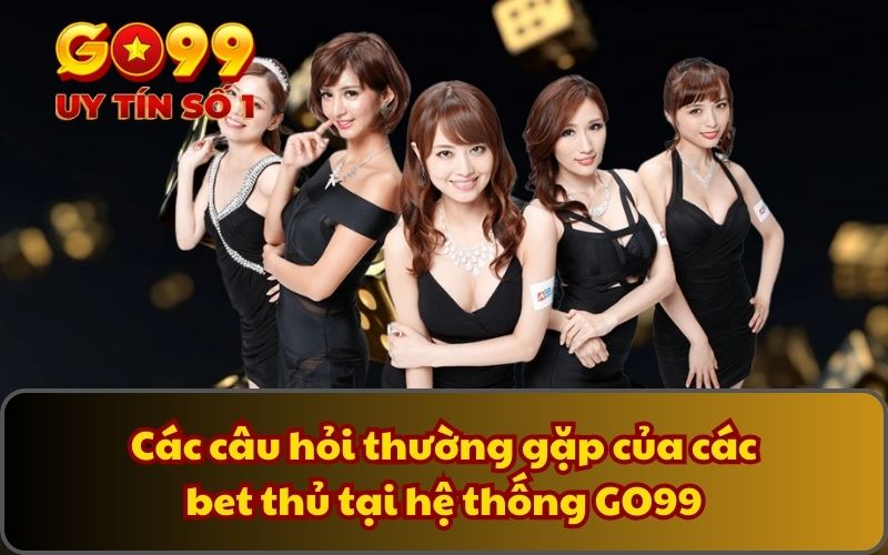 FAQ thường gặp 3 Các câu hỏi thường gặp của các bet thủ tại hệ thống GO99