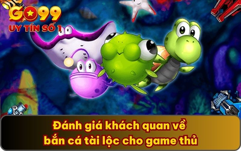 Bắn Cá Tài Lộc GO99 Tặng Thưởng Mỗi Ngày Cho Hội Viên 3 Đánh giá khách quan về bắn cá tài lộc cho game thủ