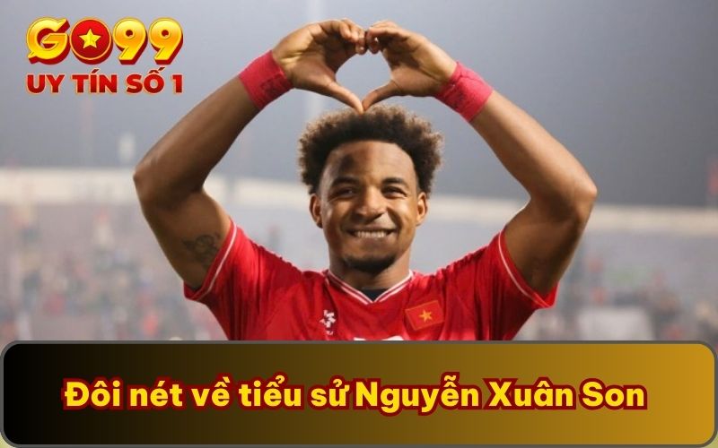Tiểu Sử Nguyễn Xuân Son | GO99 Tóm Tắt Dấu Mốc Quan Trọng 2 Đôi nét về tiểu sử Nguyễn Xuân Son