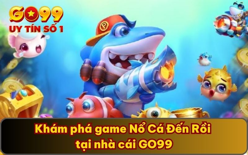 Nổ Cá Đến Rồi GO99 - Thử Thách Săn Cá Vô Cùng Lôi Cuốn 2 Khám phá game Nổ Cá Đến Rồi tại nhà cái GO99