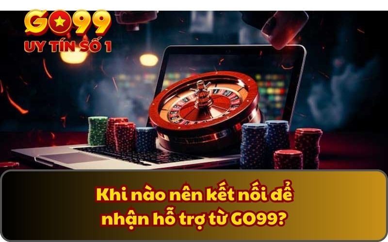 Liên Hệ 3 Khi nào nên kết nối để nhận hỗ trợ từ GO99?